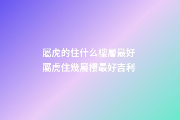 屬虎的住什么樓層最好 屬虎住幾層樓最好吉利-第1張-觀點-玄機派